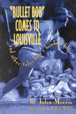 Bullet Bob Comes to Louisville: And Other Tales from a Baseball Life - Morris, John