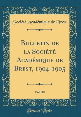 Bulletin de la Soci?t? Acad?mique de Brest, 1904-1905, Vol. 30 (Classic Reprint) - Brest, Societe Academique De