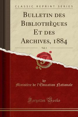 Bulletin Des Bibliotheques Et Des Archives, 1884, Vol. 1 (Classic Reprint) - Nationale, Ministere De L'Education