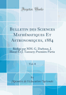 Bulletin Des Sciences Mathematiques Et Astronomiques, 1884, Vol. 8: Redige Par MM. G. Darboux, J. Houel Et J. Tannery; Premiere Partie (Classic Reprint)