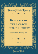 Bulletin of the Boston Public Library, Vol. 6: Winter, 1884-Spring, 1885 (Classic Reprint)