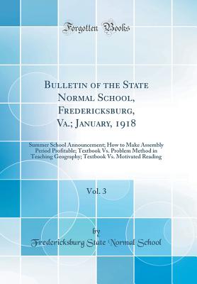 Bulletin of the State Normal School, Fredericksburg, Va.; January, 1918, Vol. 3: Summer School Announcement; How to Make Assembly Period Profitable; Textbook vs. Problem Method in Teaching Geography; Textbook vs. Motivated Reading (Classic Reprint) - School, Fredericksburg State Normal