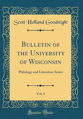 Bulletin of the University of Wisconsin, Vol. 4: Philology and Literature Series (Classic Reprint) - Goodnight, Scott Holland