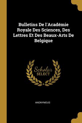 Bulletins De l'Acadmie Royale Des Sciences, Des Lettres Et Des Beaux-Arts De Belgique - Anonymous