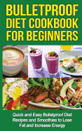 Bulletproof Diet Cookbook for Beginners: Quick and Easy Recipes and Smoothies to Lose Fat and Increase Energy
