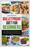 Bulletproof Diet for Beginners: The Complete Guide to Easy Weight Loss, Optimal Brain Health, Blood Sugar Control, Improve Gut Health and Increasing Energy Level