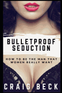 Bulletproof Seduction: How to Be the Man That Women Really Want