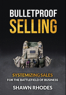 Bulletproof Selling: Systemizing Sales For The Battlefield Of Business