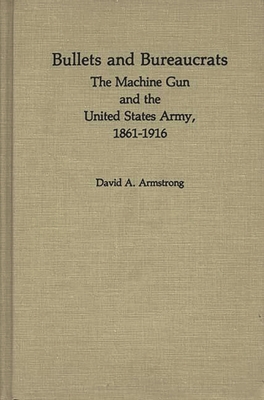 Bullets and Bureaucrats: The Machine Gun and the United States Army, 1861-1916 - Armstrong, David, and Luvaas, Jay