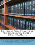 Bullettino Della Commissione Archeologica Comunale Di Roma, Volume 35...