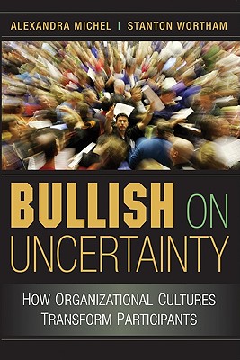 Bullish on Uncertainty: How Organizational Cultures Transform Participants - Michel, Alexandra, and Wortham, Stanton