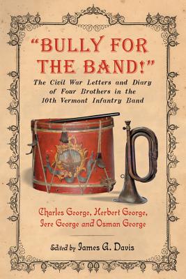 Bully for the Band!: The Civil War Letters and Diary of Four Brothers in the 10th Vermont Infantry Band - George, Charles (Editor)