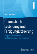?bungsbuch Losbildung Und Fertigungssteuerung: Aufgaben Zur Operativen Produktionsplanung Und -Steuerung