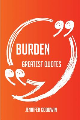 Burden Greatest Quotes - Quick, Short, Medium or Long Quotes. Find the Perfect Burden Quotations for All Occasions - Spicing Up Letters, Speeches, and Everyday Conversations. - Goodwin, Jennifer