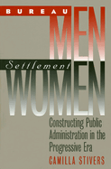 Bureau Men, Settlement Women: Constructing Public Administration in the Progressive Era