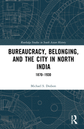 Bureaucracy, Belonging, and the City in North India: 1870-1930