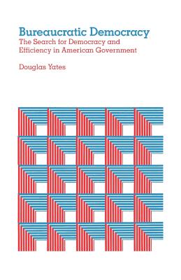 Bureaucratic Democracy: The Search for Democracy and Efficiency in American Government - Yates, Douglas