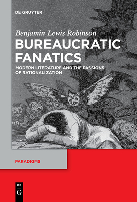 Bureaucratic Fanatics: Modern Literature and the Passions of Rationalization - Robinson, Benjamin Lewis