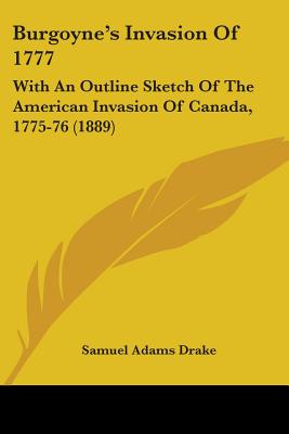 Burgoyne's Invasion Of 1777: With An Outline Sketch Of The American Invasion Of Canada, 1775-76 (1889) - Drake, Samuel Adams