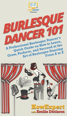 Burlesque Dancer 101: A Professional Burlesque Dancer's Quick Guide on How to Learn, Grow, Perform, and Succeed at the Art of Burlesque Dancing From A to Z - Howexpert, and Declaron, Emilie