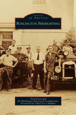 Burlington Firefighting - Faria, Toni, and The Burlington Historical Society, and Callahan, Lee, Chief (Foreword by)