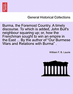 Burma, the Foremost Country: A Timely Discourse, to Which Is Added, John Bull's Neighbour Squaring Up, or How the Frenchman Sought to Win an Empire in the East with Notes on the Probable Effects of French Success in Tonquin on British Interests in Burma