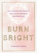 Burn Bright: Heal Yourself from Burnout and Live with Presence, Purpose & Peace