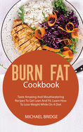 Burn Fat Cookbook: Taste Amazing And Mouthwatering Recipes To Get Lean And Fit. Learn How To Lose Weight While On A Diet