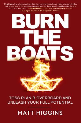 Burn the Boats: Toss Plan B Overboard and Unleash Your Full Potential - Higgins, Matt