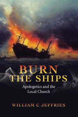 Burn the Ships: Apologetics and the Local Church - Jeffries, William C