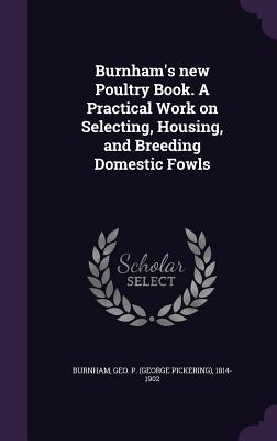 Burnham's new Poultry Book. A Practical Work on Selecting, Housing, and Breeding Domestic Fowls - Burnham, Geo P 1814-1902