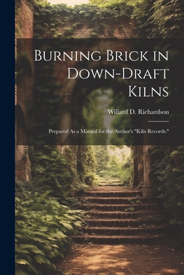 Burning Brick in Down-Draft Kilns: Prepared As a Manual for the Author's "Kiln Records." - Richardson, Willard D