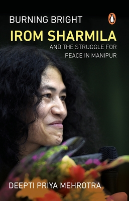 Burning Bright: Irom Sharmila and the Struggle for Peace in Manipur - Mehrotra, Deepti Priya