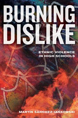 Burning Dislike: Ethnic Violence in High Schools - Sanchez-Jankowski, Martin