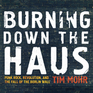 Burning Down the Haus: Punk Rock, Revolution, and the Fall of the Berlin Wall