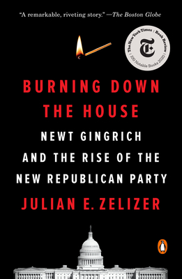 Burning Down the House: Newt Gingrich and the Rise of the New Republican Party - Zelizer, Julian E