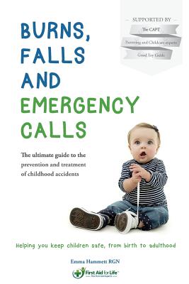 Burns, Falls and Emergency Calls: The ultimate guide to the prevention and treatment of childhood accidents - Gummer, Amanda (Foreword by), and Phillips Capt, Katrina (Foreword by), and Atkins, Sue (Foreword by)