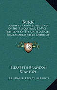 Burr: Colonel Aaron Burr, Hero of the Revolution, Ex-Vice-President of the United States, Traitor Arrested by Order of Presi - Stanton, Elizabeth Brandon