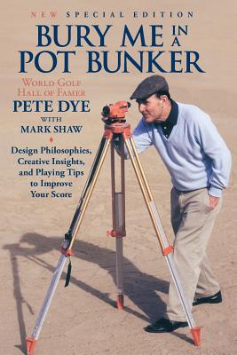 Bury Me In A Pot Bunker (New Special Edition): Design Philosophies, Creative Insights and Playing Tips to Improve Your Score from the World's Most Challenging Golf Course Architect - Shaw, Mark, and Dye, Pete