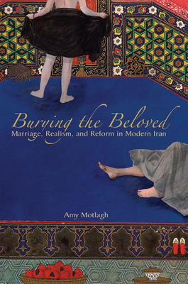 Burying the Beloved: Marriage, Realism, and Reform in Modern Iran - Motlagh, Amy