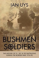Bushmen Soldiers: The History of 31, 201 & 203 Battalions During the Border War, 1974-90