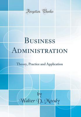 Business Administration: Theory, Practice and Application (Classic Reprint) - Moody, Walter D