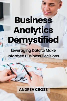 Business Analytics Demystified: Leveraging Data to Make Informed Business Decisions - Cross, Andrea