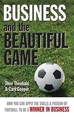 Business and the Beautiful Game: How You Can Apply the Skills and Passion of Football to be a Winner in Business - Theobald, Theo, and Cooper, Cary