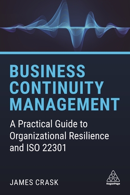 Business Continuity Management: A Practical Guide to Organizational Resilience and ISO 22301 - Crask, James