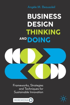 Business Design Thinking and Doing: Frameworks, Strategies and Techniques for Sustainable Innovation - Beausoleil, Angle M.