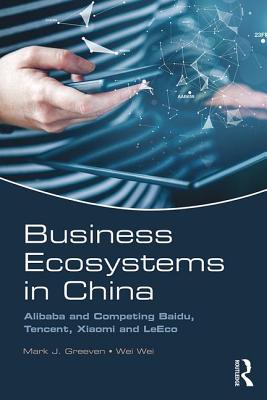 Business Ecosystems in China: Alibaba and Competing Baidu, Tencent, Xiaomi and Leeco - Greeven, Mark J, and Wei, Wei