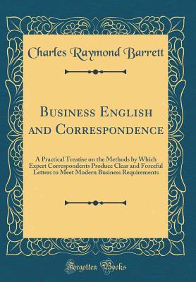Business English and Correspondence: A Practical Treatise on the Methods by Which Expert Correspondents Produce Clear and Forceful Letters to Meet Modern Business Requirements (Classic Reprint) - Barrett, Charles Raymond