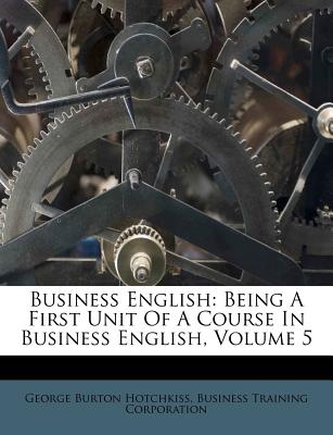 Business English: Being a First Unit of a Course in Business English, Volume 5 - Hotchkiss, George Burton, and Business Training Corporation (Creator)