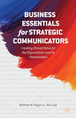 Business Essentials for Strategic Communicators: Creating Shared Value for the Organization and Its Stakeholders - Ragas, M, and Culp, E